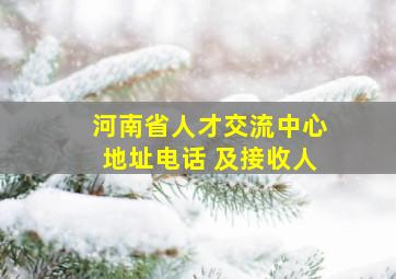 河南省人才交流中心地址电话 及接收人